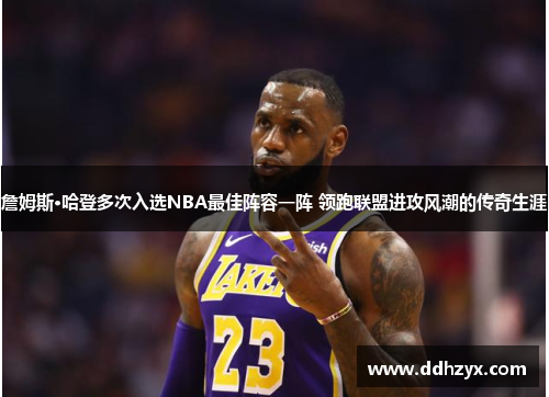 詹姆斯·哈登多次入选NBA最佳阵容一阵 领跑联盟进攻风潮的传奇生涯